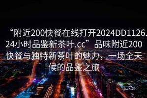 “附近200快餐在線打開2024DD1126.24小時品鑒新茶葉.cc”品味附近200快餐與獨特新茶葉的魅力，一場全天候的品鑒之旅