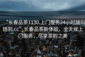 “長春品茶1130.上門服務24小時隨叫隨到.cc”長春品茶新體驗，全天候上門服務，盡享茶韻之美