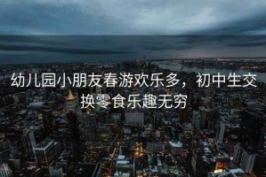 幼兒園小朋友春游歡樂多，初中生交換零食樂趣無窮