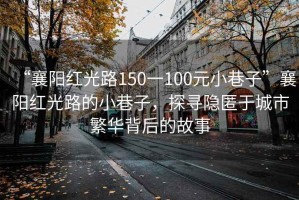 “襄陽紅光路150一100元小巷子”襄陽紅光路的小巷子，探尋隱匿于城市繁華背后的故事