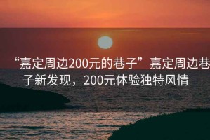 “嘉定周邊200元的巷子”嘉定周邊巷子新發(fā)現(xiàn)，200元體驗獨特風(fēng)情
