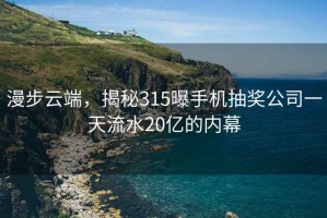 漫步云端，揭秘315曝手機(jī)抽獎公司一天流水20億的內(nèi)幕