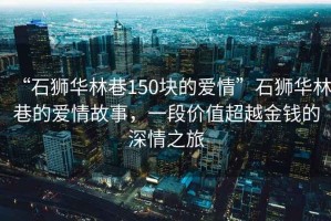 “石獅華林巷150塊的愛情”石獅華林巷的愛情故事，一段價值超越金錢的深情之旅