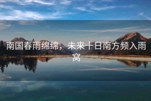 南國春雨綿綿，未來十日南方頻入雨窩