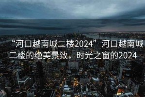 “河口越南城二樓2024”河口越南城二樓的絕美景致，時光之窗的2024