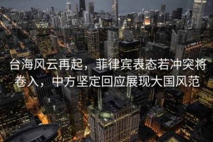 臺海風云再起，菲律賓表態若沖突將卷入，中方堅定回應展現大國風范