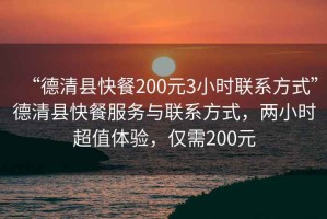 “德清縣快餐200元3小時聯(lián)系方式”德清縣快餐服務(wù)與聯(lián)系方式，兩小時超值體驗(yàn)，僅需200元