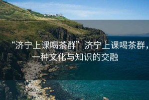 “濟(jì)寧上課喝茶群”濟(jì)寧上課喝茶群，一種文化與知識(shí)的交融
