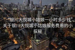 “銀川大悅城小姑娘一小時多少錢”關(guān)于銀川大悅城小姑娘服務(wù)費用的小探秘