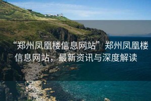“鄭州鳳凰樓信息網(wǎng)站”鄭州鳳凰樓信息網(wǎng)站，最新資訊與深度解讀