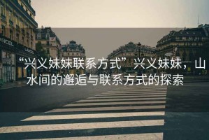 “興義妹妹聯系方式”興義妹妹，山水間的邂逅與聯系方式的探索