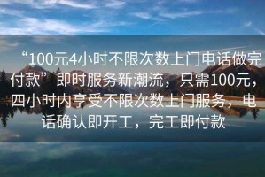 “100元4小時不限次數上門電話做完付款”即時服務新潮流，只需100元，四小時內享受不限次數上門服務，電話確認即開工，完工即付款