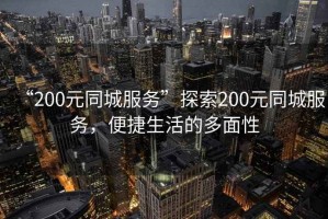 “200元同城服務(wù)”探索200元同城服務(wù)，便捷生活的多面性