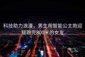 科技助力浪漫，男生用智能公主抱迎接跑完800米的女友