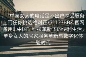 “單身女人的電話足不出戶享受服務(wù)上門任你挑選絕對正點(diǎn)1123BBZ.官網(wǎng)備用1.中國”科技革新下的便利生活，單身女人的居家服務(wù)革新與數(shù)字化體驗(yàn)時(shí)代