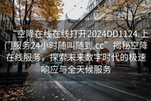 “空降在線在線打開(kāi)2024DD1124.上門(mén)服務(wù)24小時(shí)隨叫隨到.cc”揭秘空降在線服務(wù)，探索未來(lái)數(shù)字時(shí)代的極速響應(yīng)與全天候服務(wù)