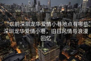 “以前深圳龍華愛情小巷地點有哪些”深圳龍華愛情小巷，舊日風情與浪漫回憶