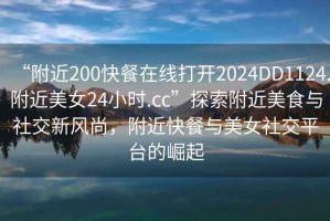 “附近200快餐在線打開2024DD1124.附近美女24小時.cc”探索附近美食與社交新風尚，附近快餐與美女社交平臺的崛起