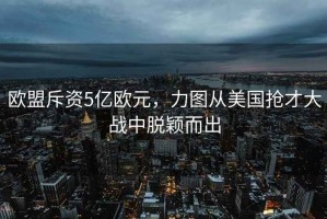 歐盟斥資5億歐元，力圖從美國搶才大戰中脫穎而出