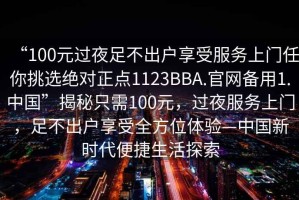 “100元過夜足不出戶享受服務上門任你挑選絕對正點1123BBA.官網備用1.中國”揭秘只需100元，過夜服務上門，足不出戶享受全方位體驗—中國新時代便捷生活探索