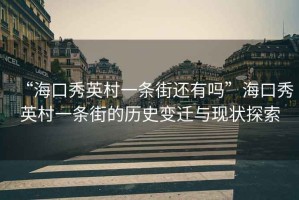 “海口秀英村一條街還有嗎”海口秀英村一條街的歷史變遷與現(xiàn)狀探索