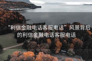 “利信金融電話客服電話”風景背后的利信金融電話客服電話