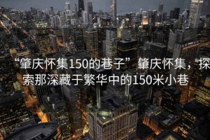 “肇慶懷集150的巷子”肇慶懷集，探索那深藏于繁華中的150米小巷