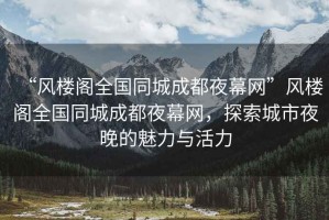 “風樓閣全國同城成都夜幕網”風樓閣全國同城成都夜幕網，探索城市夜晚的魅力與活力