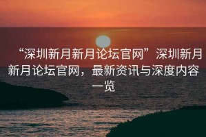 “深圳新月新月論壇官網(wǎng)”深圳新月新月論壇官網(wǎng)，最新資訊與深度內(nèi)容一覽
