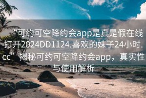 “可約可空降約會(huì)app是真是假在線打開2024DD1124.喜歡的妹子24小時(shí).cc”揭秘可約可空降約會(huì)app，真實(shí)性與使用解析