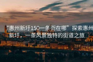 “惠州新圩150一條街在哪”探索惠州新圩，一條風景獨特的街道之旅