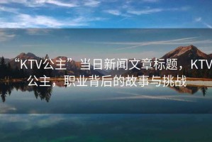 “KTV公主”當日新聞文章標題，KTV公主，職業背后的故事與挑戰