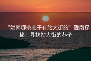“隴南哪條巷子有站大街的”隴南探秘，尋找站大街的巷子