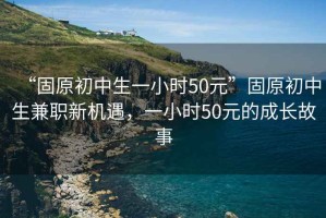 “固原初中生一小時50元”固原初中生兼職新機遇，一小時50元的成長故事