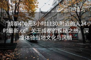 “成都400元3小時1130.附近的人24小時最新.cc”關于成都的探秘之旅，深度體驗當?shù)匚幕c風情