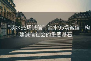 “淡水95場誠信”淡水95場誠信—構(gòu)建誠信社會的重要基石