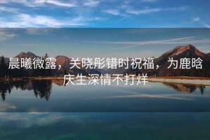 晨曦微露，關曉彤錯時祝福，為鹿晗慶生深情不打烊