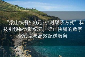 “梁山快餐500元2小時聯系方式”科技引領餐飲新紀元，梁山快餐的數字化轉型與高效配送服務