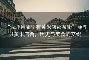 “涿鹿縣哪里有黃米店那條街”涿鹿縣黃米店街，歷史與美食的交織