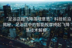 “足浴店起飛降落啥意思”科技前沿揭秘，足浴店中的智能按摩椅起飛降落技術(shù)解析