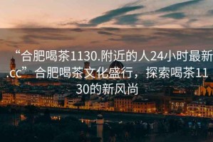 “合肥喝茶1130.附近的人24小時(shí)最新.cc”合肥喝茶文化盛行，探索喝茶1130的新風(fēng)尚
