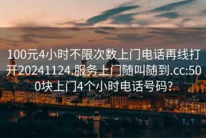 100元4小時不限次數上門電話再線打開20241124.服務上門隨叫隨到.cc:500塊上門4個小時電話號碼?