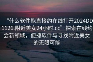 “什么軟件能直接約在線打開2024DD1126.附近美女24小時.cc”探索在線約會新領域，便捷軟件與尋找附近美女的無限可能