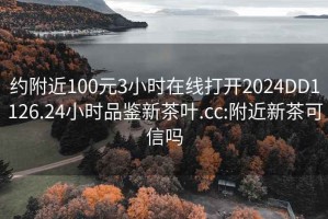 約附近100元3小時(shí)在線打開2024DD1126.24小時(shí)品鑒新茶葉.cc:附近新茶可信嗎