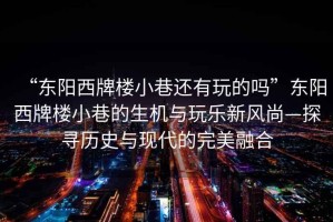 “東陽西牌樓小巷還有玩的嗎”東陽西牌樓小巷的生機與玩樂新風(fēng)尚—探尋歷史與現(xiàn)代的完美融合