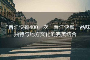 “晉江快餐400一次”晉江快餐，品味獨特與地方文化的完美結合