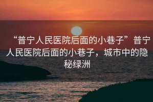 “普寧人民醫院后面的小巷子”普寧人民醫院后面的小巷子，城市中的隱秘綠洲