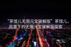 “茶館兒無限元寶破解版”茶館兒，風景下的無限元寶破解版探索