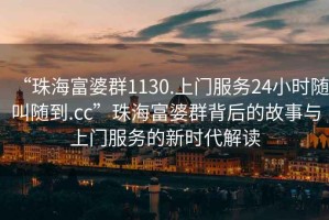 “珠海富婆群1130.上門(mén)服務(wù)24小時(shí)隨叫隨到.cc”珠海富婆群背后的故事與上門(mén)服務(wù)的新時(shí)代解讀
