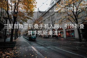 三星首款三折疊手機入網，引領折疊屏手機新潮流！